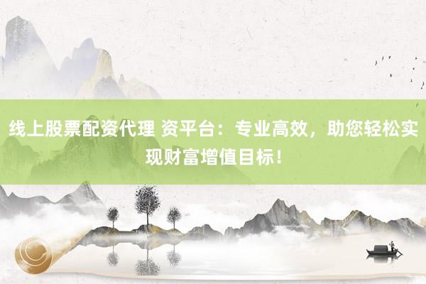 线上股票配资代理 资平台：专业高效，助您轻松实现财富增值目标！