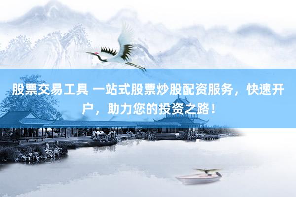 股票交易工具 一站式股票炒股配资服务，快速开户，助力您的投资之路！