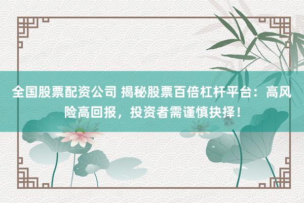全国股票配资公司 揭秘股票百倍杠杆平台：高风险高回报，投资者需谨慎抉择！