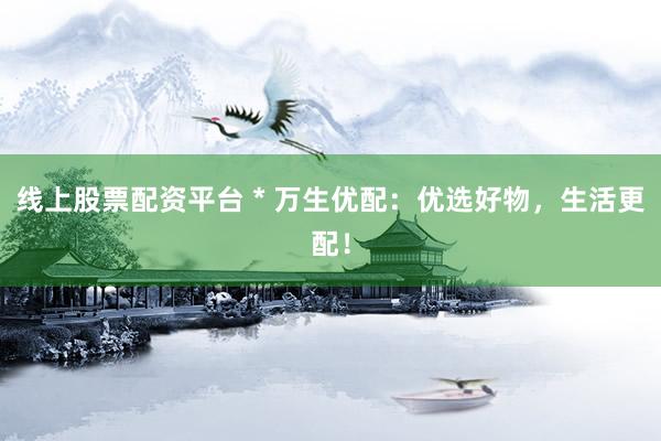 线上股票配资平台 * 万生优配：优选好物，生活更配！