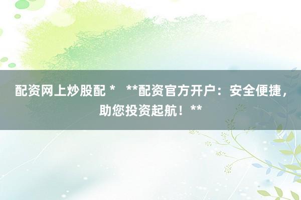 配资网上炒股配 *   **配资官方开户：安全便捷，助您投资起航！**