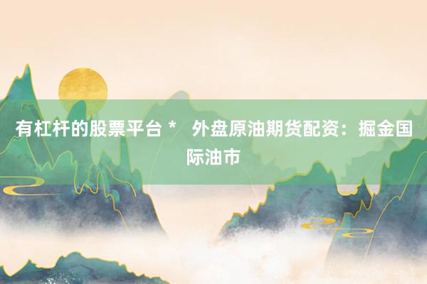 有杠杆的股票平台 *   外盘原油期货配资：掘金国际油市