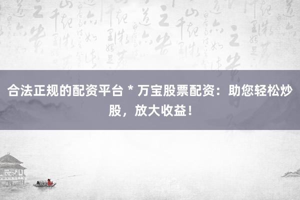合法正规的配资平台 * 万宝股票配资：助您轻松炒股，放大收益！