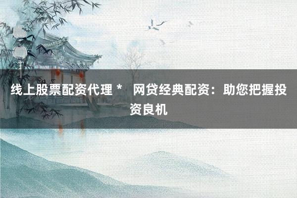 线上股票配资代理 *   网贷经典配资：助您把握投资良机