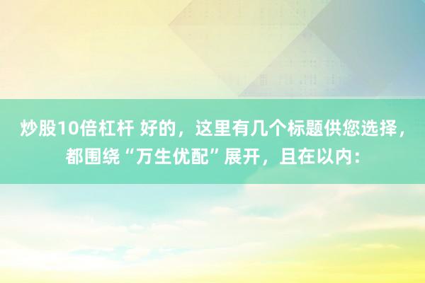 炒股10倍杠杆 好的，这里有几个标题供您选择，都围绕“万生优配”展开，且在以内：