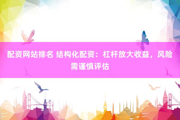 配资网站排名 结构化配资：杠杆放大收益，风险需谨慎评估