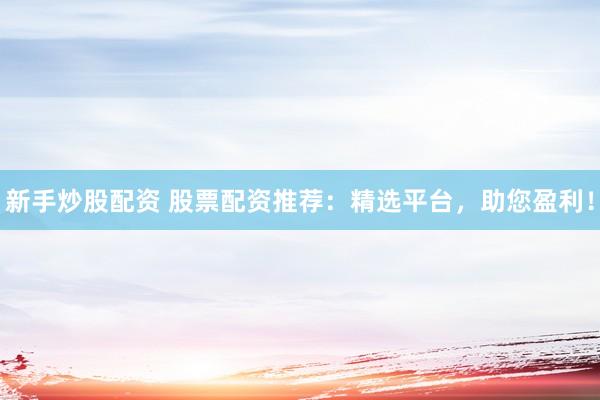 新手炒股配资 股票配资推荐：精选平台，助您盈利！