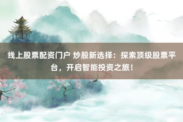 线上股票配资门户 炒股新选择：探索顶级股票平台，开启智能投资之旅！