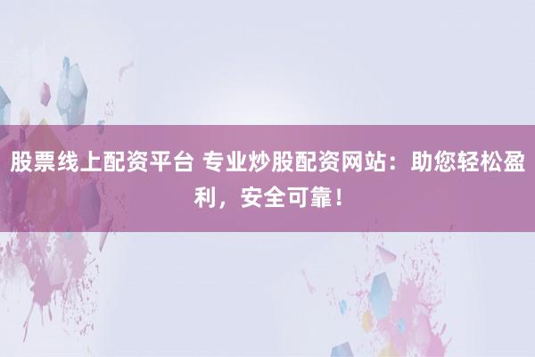 股票线上配资平台 专业炒股配资网站：助您轻松盈利，安全可靠！