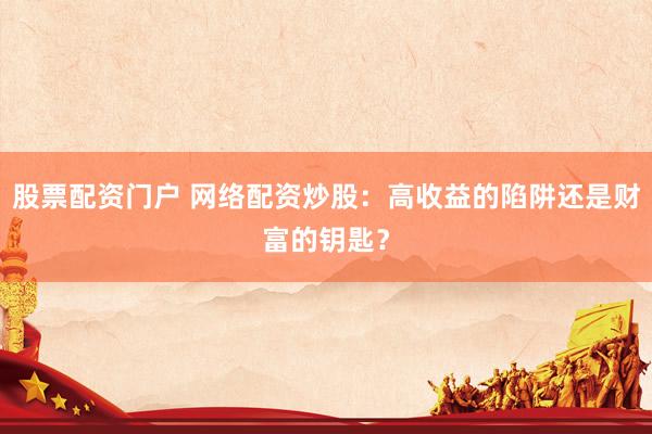 股票配资门户 网络配资炒股：高收益的陷阱还是财富的钥匙？