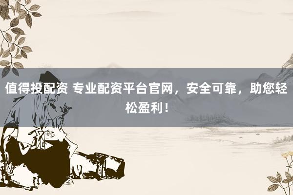 值得投配资 专业配资平台官网，安全可靠，助您轻松盈利！