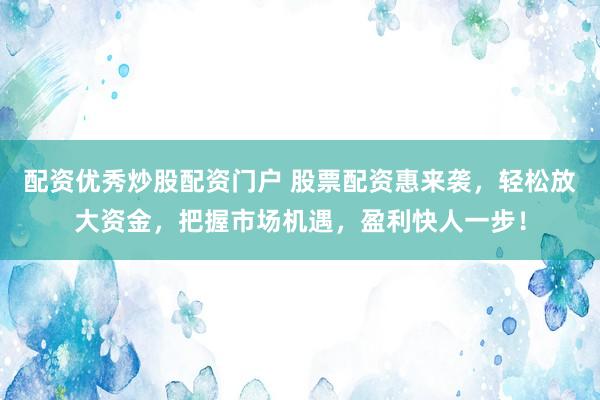 配资优秀炒股配资门户 股票配资惠来袭，轻松放大资金，把握市场机遇，盈利快人一步！
