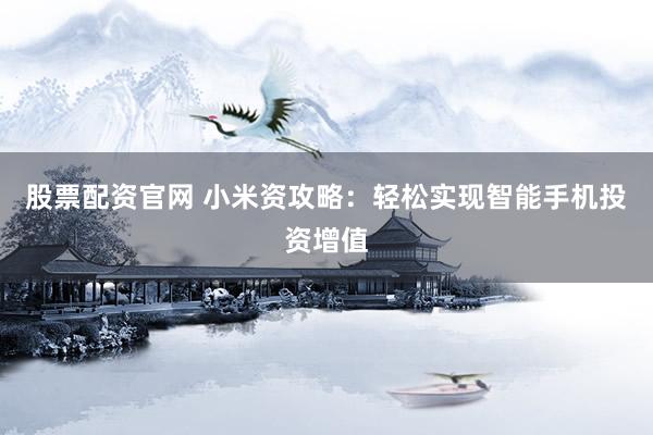 股票配资官网 小米资攻略：轻松实现智能手机投资增值