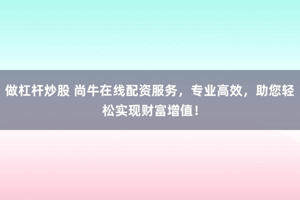 做杠杆炒股 尚牛在线配资服务，专业高效，助您轻松实现财富增值！