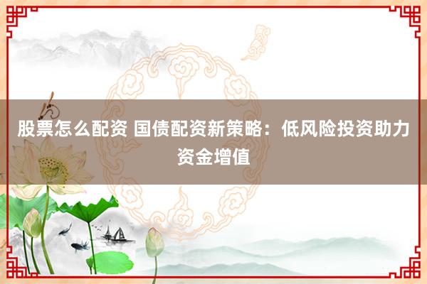 股票怎么配资 国债配资新策略：低风险投资助力资金增值