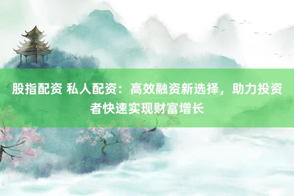 股指配资 私人配资：高效融资新选择，助力投资者快速实现财富增长