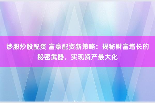 炒股炒股配资 富豪配资新策略：揭秘财富增长的秘密武器，实现资产最大化