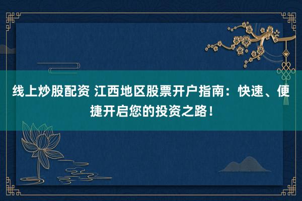 线上炒股配资 江西地区股票开户指南：快速、便捷开启您的投资之路！