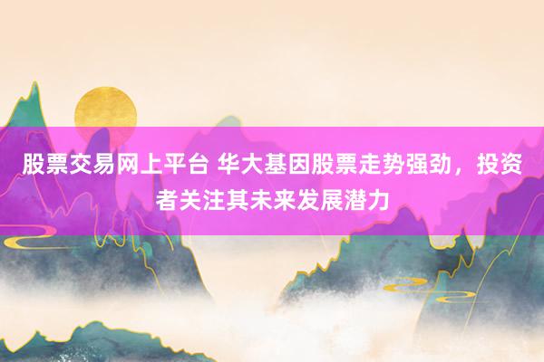 股票交易网上平台 华大基因股票走势强劲，投资者关注其未来发展潜力