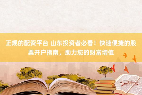 正规的配资平台 山东投资者必看！快速便捷的股票开户指南，助力您的财富增值