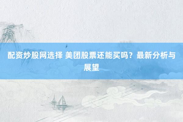 配资炒股网选择 美团股票还能买吗？最新分析与展望