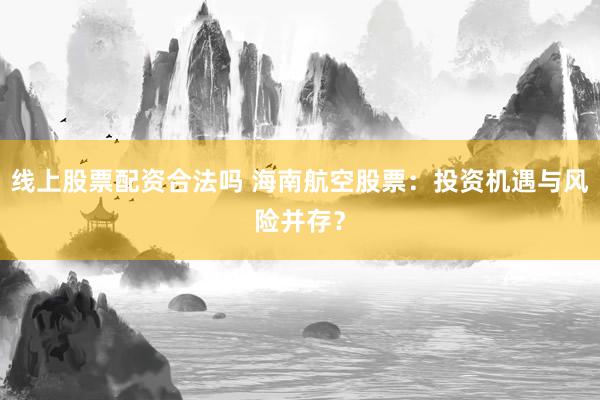 线上股票配资合法吗 海南航空股票：投资机遇与风险并存？