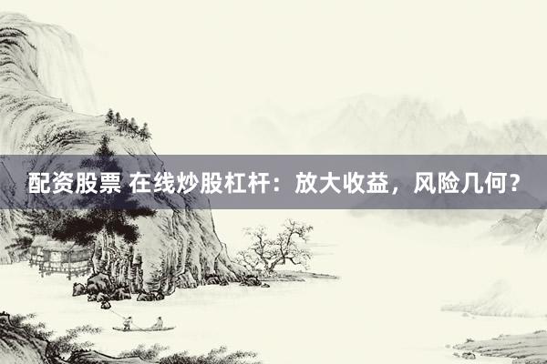 配资股票 在线炒股杠杆：放大收益，风险几何？