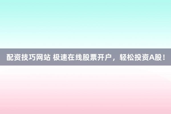 配资技巧网站 极速在线股票开户，轻松投资A股！