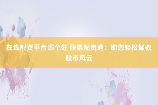 在线配资平台哪个好 股票配资通：助您轻松驾驭股市风云