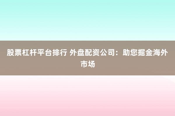 股票杠杆平台排行 外盘配资公司：助您掘金海外市场