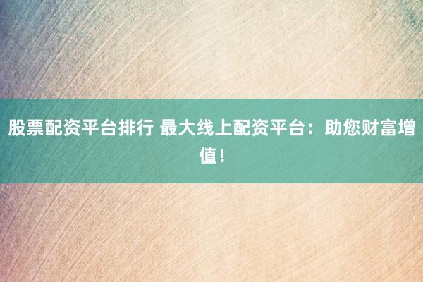 股票配资平台排行 最大线上配资平台：助您财富增值！