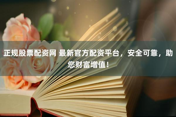 正规股票配资网 最新官方配资平台，安全可靠，助您财富增值！