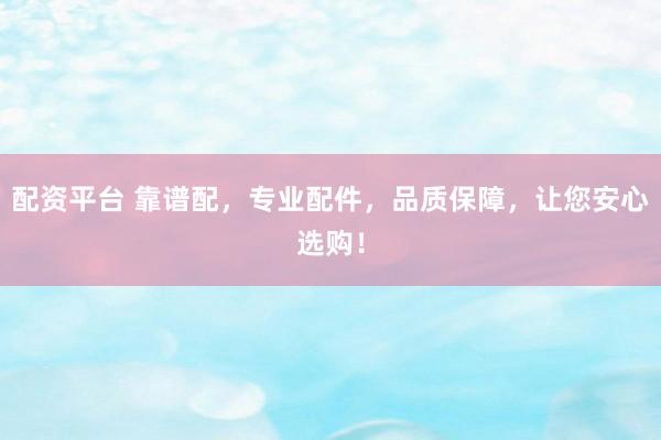 配资平台 靠谱配，专业配件，品质保障，让您安心选购！