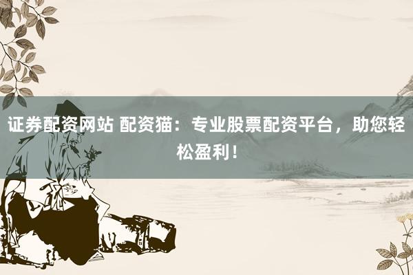 证券配资网站 配资猫：专业股票配资平台，助您轻松盈利！