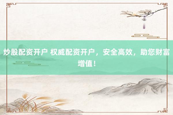 炒股配资开户 权威配资开户，安全高效，助您财富增值！