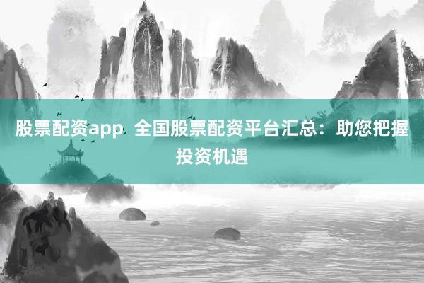 股票配资app  全国股票配资平台汇总：助您把握投资机遇