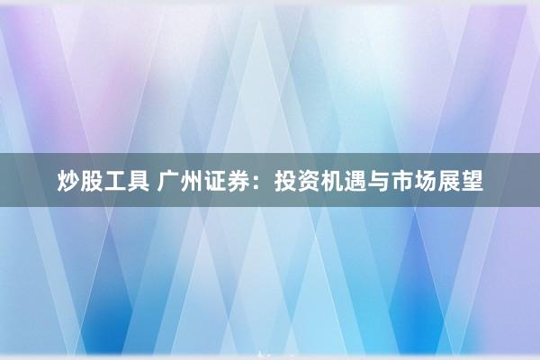 炒股工具 广州证券：投资机遇与市场展望