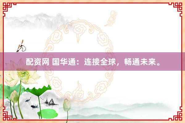 配资网 国华通：连接全球，畅通未来。