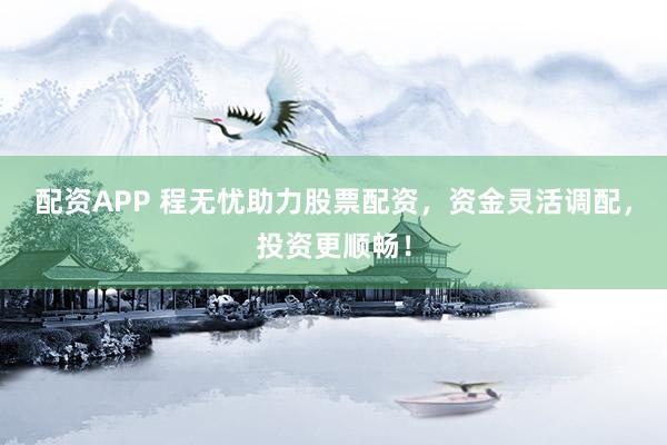 配资APP 程无忧助力股票配资，资金灵活调配，投资更顺畅！