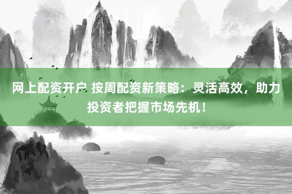 网上配资开户 按周配资新策略：灵活高效，助力投资者把握市场先机！