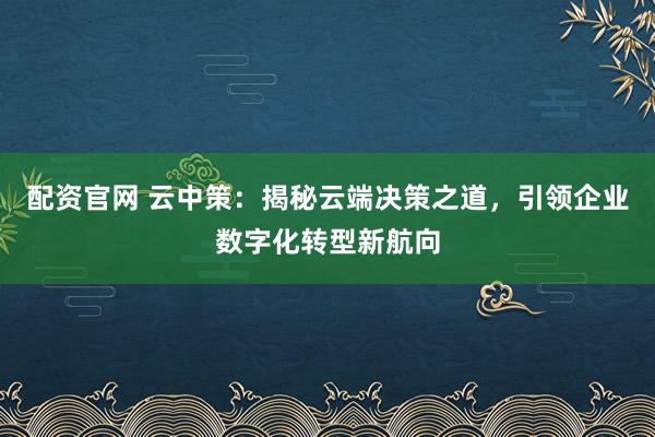 配资官网 云中策：揭秘云端决策之道，引领企业数字化转型新航向