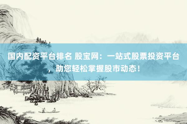 国内配资平台排名 股宝网：一站式股票投资平台，助您轻松掌握股市动态！