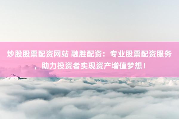 炒股股票配资网站 融胜配资：专业股票配资服务，助力投资者实现资产增值梦想！