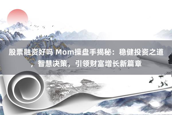 股票融资好吗 Mom操盘手揭秘：稳健投资之道，智慧决策，引领财富增长新篇章