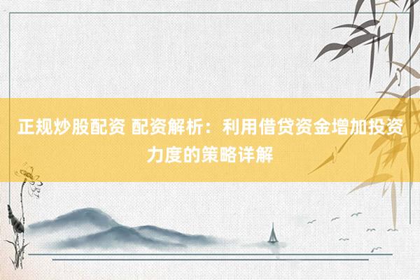 正规炒股配资 配资解析：利用借贷资金增加投资力度的策略详解