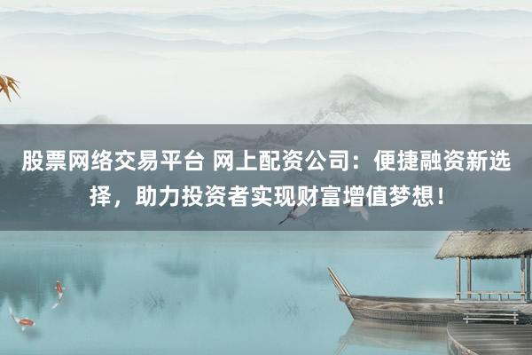 股票网络交易平台 网上配资公司：便捷融资新选择，助力投资者实现财富增值梦想！