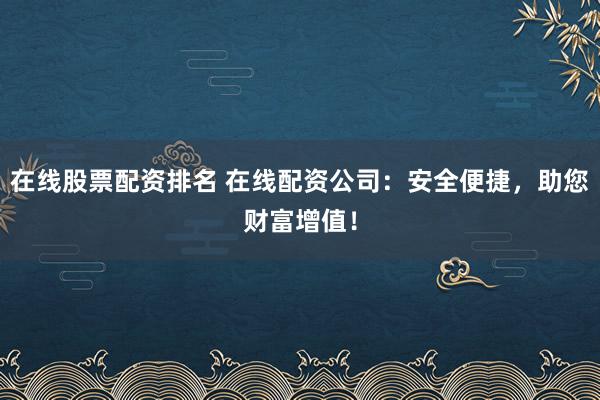 在线股票配资排名 在线配资公司：安全便捷，助您财富增值！