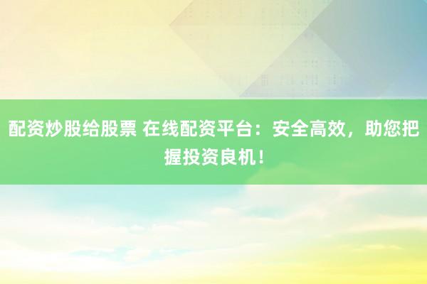 配资炒股给股票 在线配资平台：安全高效，助您把握投资良机！