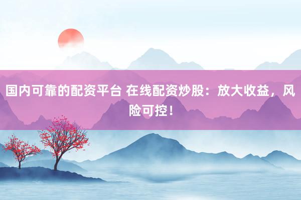国内可靠的配资平台 在线配资炒股：放大收益，风险可控！