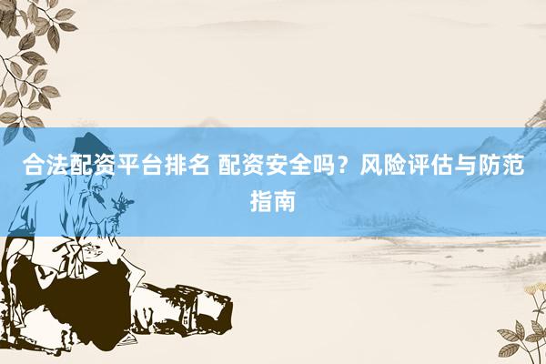 合法配资平台排名 配资安全吗？风险评估与防范指南